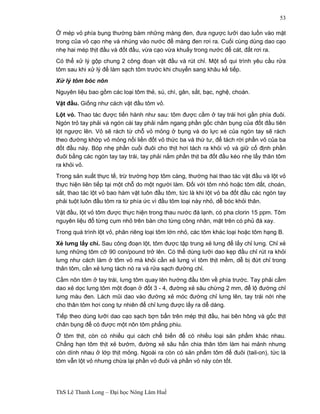 ThS Lê Thanh Long – Đại học Nông Lâm Huế 
53 
Ở mép vỏ phía bụng thường bám những màng đen, đưa ngược lưỡi dao luồn vào mặt 
trong của vỏ cạo nhẹ và nhúng vào nước để màng đen rơi ra. Cuối cùng dùng dao cạo 
nhẹ hai mép thịt đầu và đốt đầu, vừa cạo vừa khuấy trong nước để cát, đất rơi ra. 
Có thể xử lý gộp chung 2 công đoạn vặt đầu và rút chỉ. Một số qui trình yêu cầu rửa 
tôm sau khi xử lý để làm sạch tôm trước khi chuyển sang khâu kế tiếp. 
Xử lý tôm bóc nõn 
Nguyên liệu bao gồm các loại tôm thẻ, sú, chì, gân, sắt, bạc, nghệ, choán. 
Vặt đầu. Giống như cách vặt đầu tôm vỏ. 
Lột vỏ. Thao tác được tiến hành như sau: tôm được cầm ở tay trái hơi gần phía đuôi. 
Ngón trỏ tay phải và ngón cái tay phải nắm ngang phần gốc chân bụng của đốt đầu tiên 
lột ngược lên. Vỏ sẽ rách từ chỗ vỏ mỏng ở bụng và do lực xé của ngón tay sẽ rách 
theo đường khớp vỏ mỏng nối liền đốt vỏ thức ba và thứ tư, để tách rời phần vỏ của ba 
đốt đầu này. Bóp nhẹ phần cuối đuôi cho thịt hơi tách ra khỏi vỏ và giữ cố định phần 
đuôi bằng các ngón tay tay trái, tay phải nắm phần thịt ba đốt đầu kéo nhẹ lấy thân tôm 
ra khỏi vỏ. 
Trong sản xuất thực tế, trừ trường hợp tôm càng, thường hai thao tác vặt đầu và lột vỏ 
thực hiện liên tiếp tại một chỗ do một người làm. Đối với tôm nhỏ hoặc tôm đất, choán, 
sắt, thao tác lột vỏ bao hàm vặt luôn đầu tôm, tức là khi lột vỏ ba đốt đầu các ngón tay 
phải tuột luôn đầu tôm ra từ phía ức vì đầu tôm loại này nhỏ, dễ bóc khỏi thân. 
Vặt đầu, lột vỏ tôm được thực hiện trong thau nước đá lạnh, có pha clorin 15 ppm. Tôm 
nguyên liệu đổ từng cụm nhỏ trên bàn cho từng công nhân, mặt trên có phủ đá xay. 
Trong quá trình lột vỏ, phân riêng loại tôm lớn nhỏ, các tôm khác loại hoặc tôm hạng B. 
Xẻ lưng lấy chỉ. Sau công đoạn lột, tôm được tập trung xẻ lưng để lấy chỉ lưng. Chỉ xẻ 
lưng những tôm cỡ 90 con/pound trở lên. Có thể dùng lưỡi dao kẹp đầu chỉ rút ra khỏi 
lưng như cách làm ở tôm vỏ mà khỏi cần xẻ lưng vì tôm thịt mềm, dễ bị đứt chỉ trong 
thân tôm, cần xẻ lưng tách nó ra và rửa sạch đường chỉ. 
Cầm nõn tôm ở tay trái, lưng tôm quay lên hướng đầu tôm về phía trước. Tay phải cầm 
dao xẻ dọc lưng tôm một đoạn ở đốt 3 - 4, đường xẻ sâu chừng 2 mm, để lộ đường chỉ 
lưng màu đen. Lách mũi dao vào đường xẻ móc đường chỉ lưng lên, tay trái nới nhẹ 
cho thân tôm hơi cong tự nhiên để chỉ lưng được lấy ra dễ dàng. 
Tiếp theo dùng lưỡi dao cạo sạch bợn bẩn trên mép thịt đầu, hai bên hông và gốc thịt 
chân bụng để có được một nõn tôm phẳng phiu. 
Ở tôm thịt, còn có nhiều qui cách chế biến để có nhiều loại sản phẩm khác nhau. 
Chẳng hạn tôm thịt xẻ bướm, đường xẻ sâu hẳn chia thân tôm làm hai mảnh nhưng 
còn dính nhau ở lớp thịt mỏng. Ngoài ra còn có sản phẩm tôm để đuôi (tail-on), tức là 
tôm vẫn lột vỏ nhưng chừa lại phần vỏ đuôi và phần vỏ này còn tốt. 
 