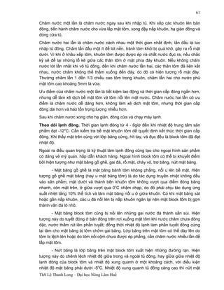 ThS Lê Thanh Long – Đại học Nông Lâm Huế 
61 
Châm nước một lần là châm nước ngay sau khi nhập tủ. Khi xếp các khuôn lên bản 
đông, tiến hành châm nước cho vừa lấp mặt tôm, xong đậy nắp khuôn, hạ giàn đông và 
đóng cửa tủ. 
Châm nước hai lần là châm nước cách nhau một thời gian nhất định, lần đầu là lúc 
nhập tủ đông. Châm lần đầu một ít để lót nền, tránh tôm khỏi bị quá khô, gây ra rỗ mặt 
dưới. Vì khi ở khâu xếp tôm, khuôn tôm được được ép và chắt nước đục ra, nếu chắc 
kỹ sẽ để lại những lỗ kẽ giữa các thân tôm ở mặt phía đáy khuôn. Nếu không châm 
nước lót lần nhất khi vô tủ đông, đến khi châm nước lần hai, các thân tôm đã liên kết 
nhau, nước châm không thể thấm xuống đến đáy, do đó có hiện tượng rỗ mặt đáy. 
Thường châm lần 1 đến 1/3 chiều cao tôm trong khuôn, châm lần hai cho nước phủ 
mặt tôm cao khoảng 5mm là vừa. 
Ưu điểm của châm nước một lần là tiết kiệm lao động và thời gian cấp đông ngắn hơn, 
nhưng dễ làm xê dịch bề mặt tôm và tôm nổi lên mặt nước. Châm nước hai lần có ưu 
điểm là châm nước dễ dàng hơn, không làm xê dịch mặt tôm, nhưng thời gian cấp 
đông dài hơn và hao tổn trọng lượng nhiều hơn. 
Sau khi châm nươc xong cho hạ giàn, đóng cửa và chạy máy lạnh. 
Theo dõi lạnh đông. Thời gian lạnh đông từ 4 - 6giờ đến khi nhiệt độ trung tâm sản 
phẩm đạt -12oC. Cần kiểm tra bề mặt khuôn tôm để quyết định kết thúc thời gian cấp 
đông. Khi thấy mặt trên cùng với lớp băng cứng, hít tay, và đục đều là block tôm đã đạt 
nhiệt độ. 
Ngoài ra điều quan trọng là kỹ thuật làm lạnh đông cũng tạo cho ngoại hình sản phẩm 
có dáng vẻ mỹ quan, hấp dẫn khách hàng. Ngoại hình block tôm có thể bị khuyết điểm 
bởi hiện tượng như mặt băng gồ ghề, gai đá, rỗ mặt, cháy vỏ, trơ băng, nứt mặt băng. 
- Mặt băng gồ ghề là mặt băng bánh tôm không phẳng, nổi u lên bề mặt. Hiện 
tượng gồ ghề mặt băng (hay u mặt băng tôm) là do tác dụng truyền nhiệt không đều 
vào sản phẩm, mặt dưới và thành bên khuôn tôm không vượt qua điểm đóng băng 
nhanh, còn mặt trên, ở giữa vượt qua 0oC chậm chạp, do đó phải chịu tác dụng ứng 
suất nhiệt tăng 10% thể tích và làm mặt băng nổi u ở giữa khuôn. Có khi mặt băng sát 
hoặc gần nắp khuôn, các u đá nổi lên bị nắp khuôn ngăn lại nên mặt block tôm bị gợn 
thành vân đá lô nhô. 
- Mặt băng block tôm cũng bị nổi lên những gai nước đá thành sần sùi. Hiện 
tượng này do tuyết đóng ở bản đông trên rơi xuống mặt tôm khi nước châm chưa đông 
đặc, nước thấm rút lên phần tuyết; đồng thời nhiệt độ lạnh làm phần tuyết đông cứng 
lại làm cho mặt băng bị lởm chởm gai băng. Lớp băng trên mặt tôm có thể dày lên do 
tôm bị lệch lên hoặc do tôm nổi cộm chưa được ép phẳng, cần châm nước nhiều lần để 
lấp mặt tôm. 
- Nứt băng là lớp băng trên mặt block tôm xuất hiện những đường rạn. Hiện 
tượng này do chênh lệch nhiệt độ giữa trong và ngoài tủ đông, hay giữa giữa nhiệt độ 
lạnh đông của block tôm và nhiệt độ xung quanh ở một khoảng cách, với điều kiện 
nhiệt độ mặt băng phải dưới -5oC. Nhiệt độ xung quanh tủ đông càng cao thì nứt mặt 
 