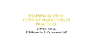 TRAINING MANUAL
CONTENT MARKETING IN
PRACTICAL
By Phuc Thinh Vo,
PhD Researcher for E-commerce, UNP
 