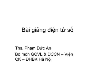 Bài giảng điện tử số
Ths. Phạm Đức An
Bộ môn GCVL & DCCN – Viện
CK – ĐHBK Hà Nội
 