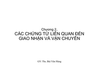 Chương 2.
CÁC CHỨNG TỪ LIÊN QUAN ĐẾN
GIAO NHẬN VÀ VẬN CHUYỂN
GV: Ths. Bùi Văn Hùng
 