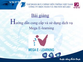 TẬP ĐOÀN BƯU CHÍNH VIỄN THÔNG VIỆT NAM
           CÔNG TY ĐIỆN TOÁN VÀ TRUYỀN SỐ LIỆU



            Bài giảng
Hướng dẫn cung cấp và sử dụng dịch vụ
           Mega E-learning
 