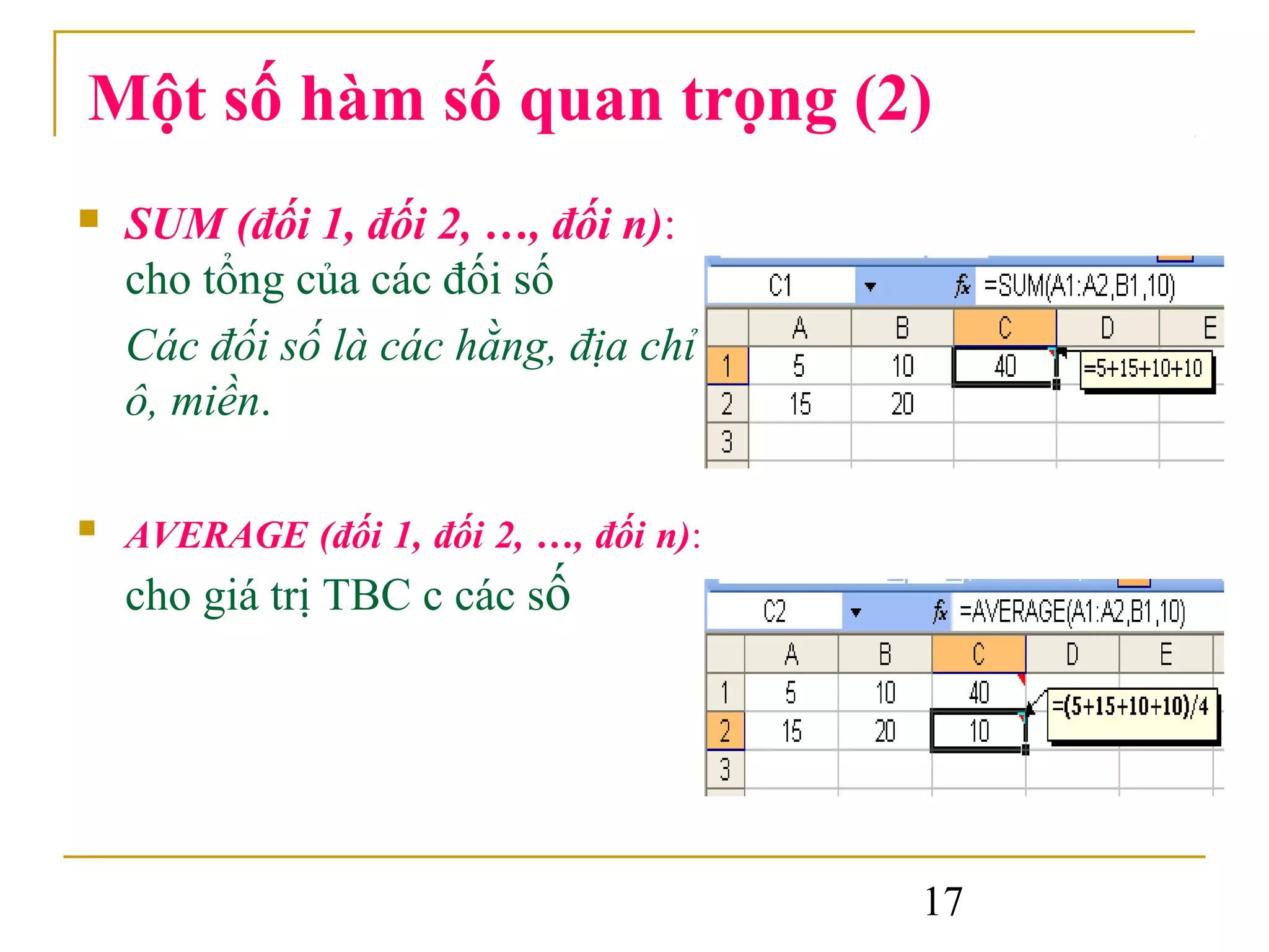 Một số hàm số quan trọng (2)
   SUM (đối 1, đối 2, …, đối n):
    cho tổng của các đối số
    Các đối số là các hằng, địa chỉ
    ô, miền.

   AVERAGE (đối 1, đối 2, …, đối n):
    cho giá trị TBC c các số




                                        17
 