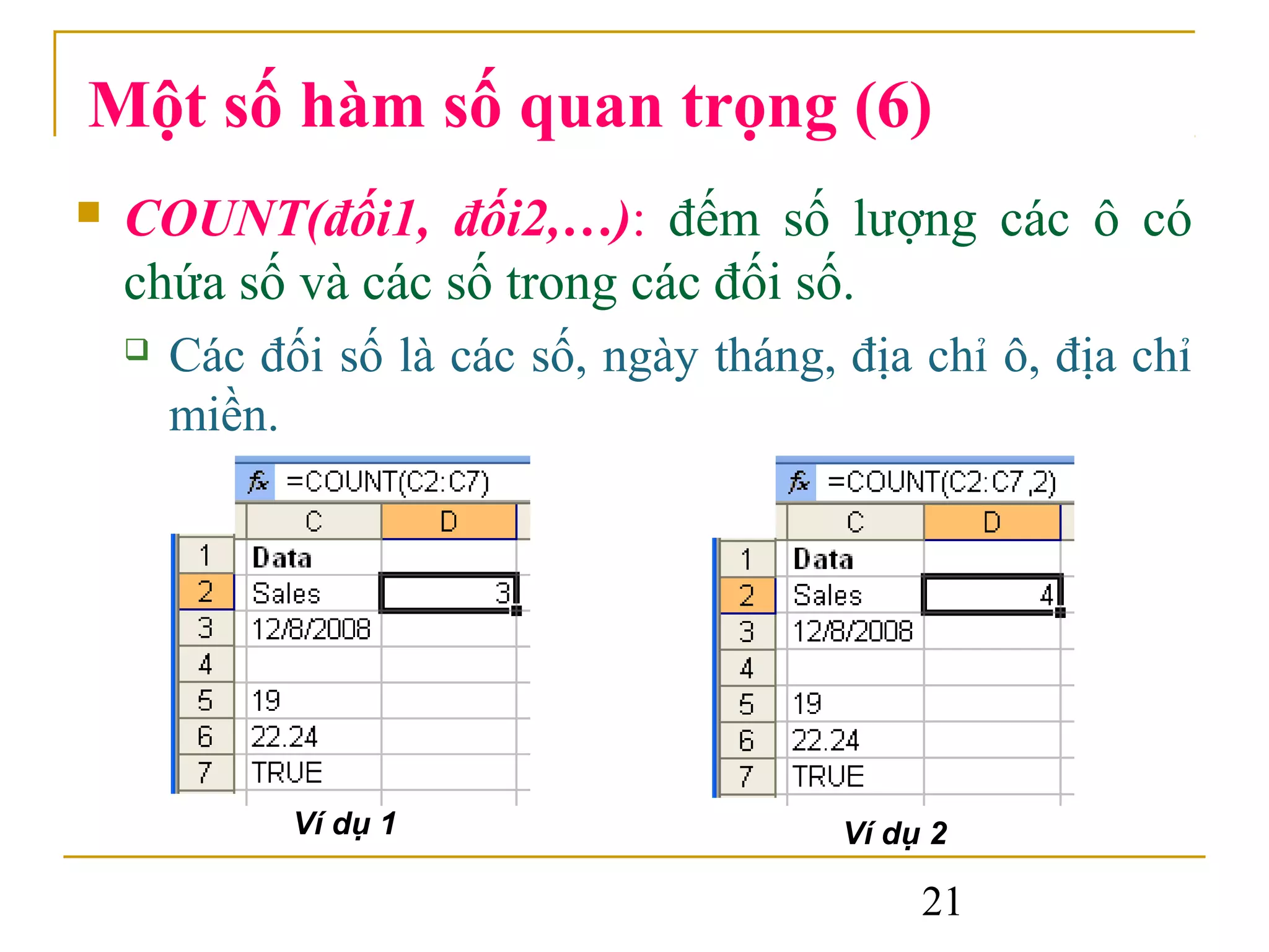 Một số hàm số quan trọng (6)
   COUNT(đối1, đối2,…): đếm số lượng các ô có
    chứa số và các số trong các đối số.
       Các đối số là các số, ngày tháng, địa chỉ ô, địa chỉ
        miền.




              Ví dụ 1                     Ví dụ 2

                                               21
 
