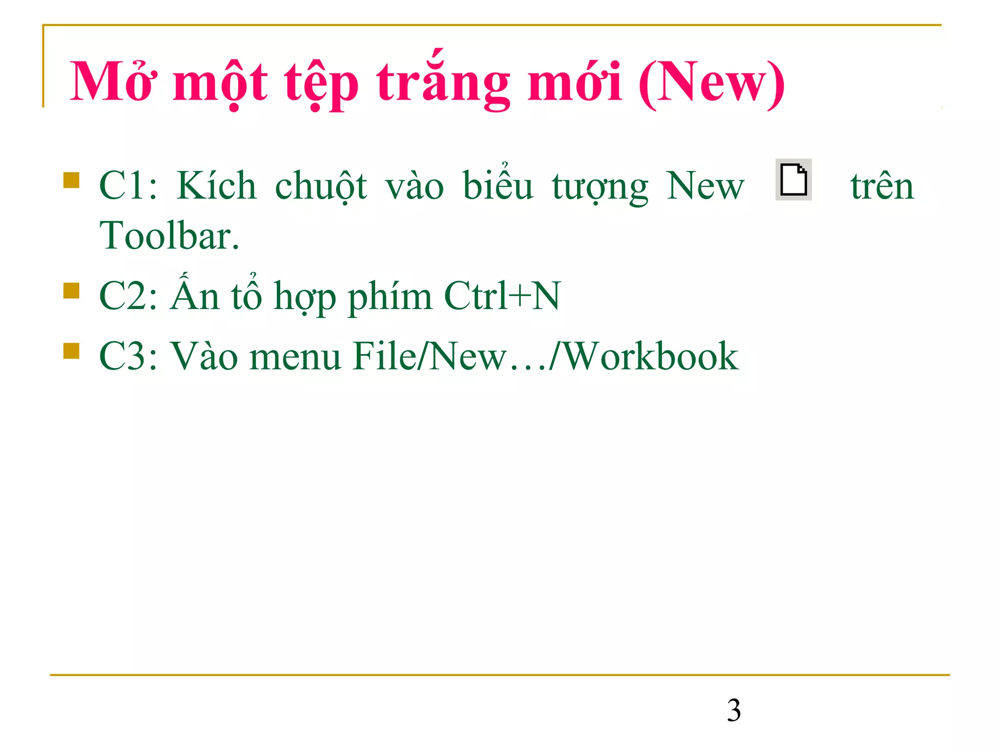 Mở một tệp trắng mới (New)
   C1: Kích chuột vào biểu tượng New   trên
    Toolbar.
   C2: Ấn tổ hợp phím Ctrl+N
   C3: Vào menu File/New…/Workbook




                                    3
 