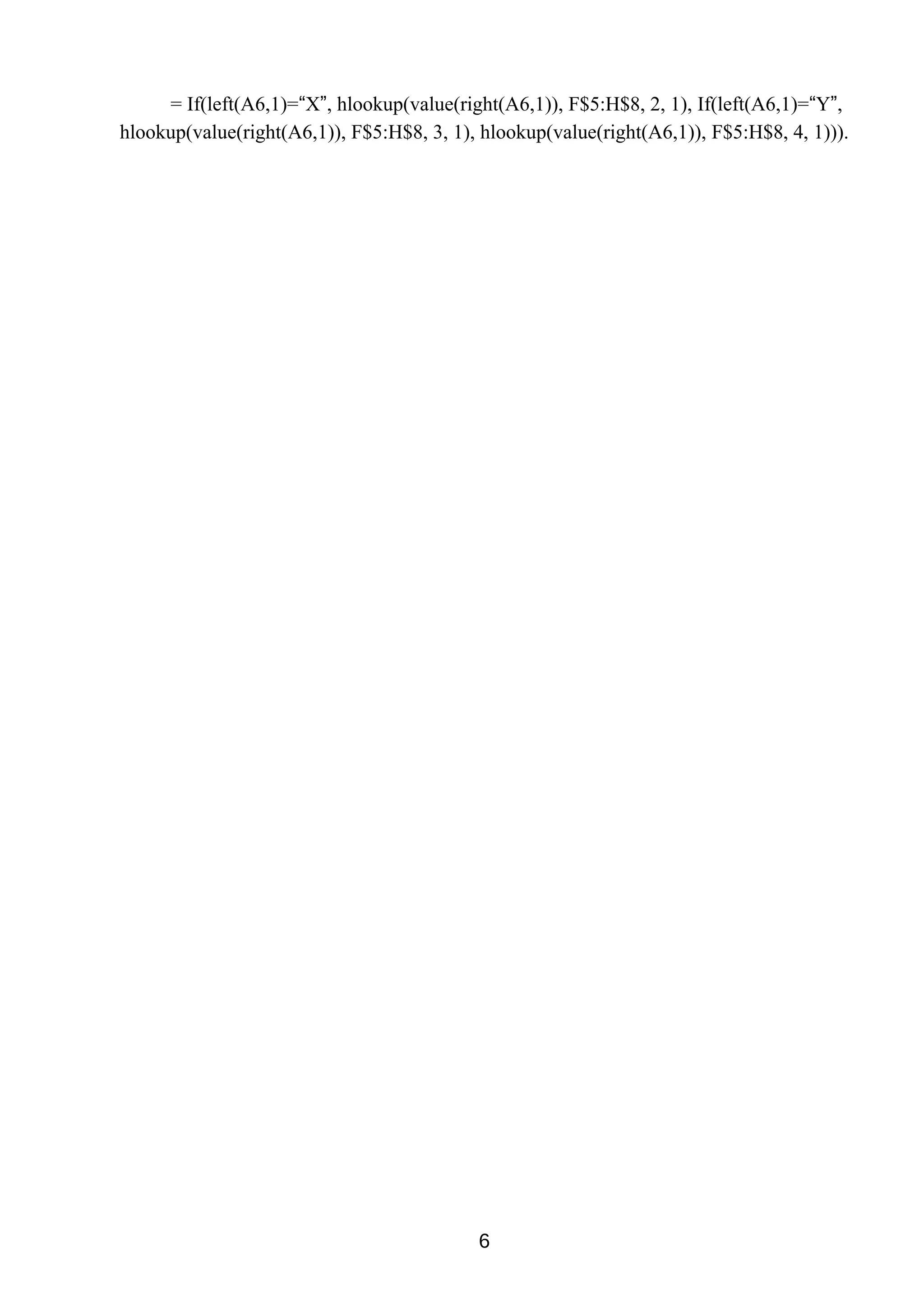 = If(left(A6,1)=“X”, hlookup(value(right(A6,1)), F$5:H$8, 2, 1), If(left(A6,1)=“Y”,
hlookup(value(right(A6,1)), F$5:H$8, 3, 1), hlookup(value(right(A6,1)), F$5:H$8, 4, 1))).
6
 