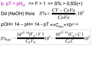 b. pT > pHtđ => F > 1 => S% > 0;SS(+)
2
10.%
CoVo
CoVoCV
S
−
=
pOH= 14 – pH= 14 - pT =>COH-=10pT-14
Dd (NaOH) thừa
10
)(10
10
)(10
% 2
0
0
14
2
00
14
0
CC
CC
VC
VV
S
pTpT
OH
++ −
+=
−
+=−
 