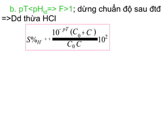 b. pT<pHtđ=> F>1; dừng chuẩn độ sau đtđ
=>Dd thừa HCl
10
)(10
% 2
0
0
CC
CC
S
pT
H
+
−
+=+
 