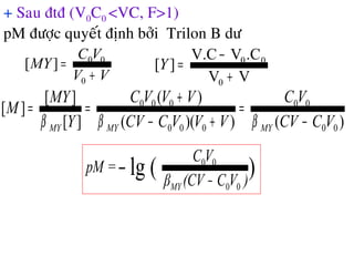 + Sau ñtñ (V0C0 <VC, F>1)
pM ñöôïc quyeát ñònh bôûi Trilon B dö
VV
.CVV.C
][
0
00
+
−
=Y
)())((
)(
][
][
][
00
00
000
000
VCCV
VC
VVVCCV
VVVC
Y
MY
M
MYMYMY −
=
+−
+
==
βββ
VV
VC
MY
+
=
0
00
][
)(lg
00
00
)VC(CVβ
VC
=pM
MY −
−
 