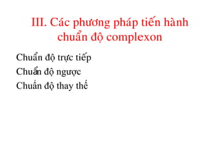 III. Caùc phöông phaùp tieán haønh
chuaån ñoä complexon
Chuaån ñoä tröïc tieáp
Chu nẩ độ ngược
Chuẩn độ thay thế
 