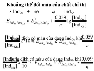 Khoaûng theá ñoåi maøu cuûa chaát chæ thò
• IndOx + ne ⇄ IndKh
dung dòch coù maøu cuûa daïng IndOx khi:
dung dòch coù maøu cuûa daïng IndKh khi
][Ind
][Ind
lg
059,0
Kh
Ox0
//0
n
EE KhoxKhx IndIndIndInd +=
⇒≥ 10
][Ind
][Ind
Kh
Ox
n
EE KhoxKhox IndIndIndInd
059,00
// +≥
⇒≤
10
1
][Ind
][Ind
Kh
Ox
n
EE KhoxKhox IndIndIndInd
059,00
// −≤
 