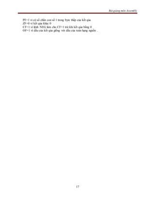Bài giảng môn Assembly
17
PF=1 vì có số chẳn con số 1 trong byte thấp của kết qủa
ZF=0 vì kết qủa khác 0
CF=1 vì lệnh NEG làm cho CF=1 trừ khi kết qủa bằng 0
OF=1 vì dấu của kết qủa giống với dấu của toán hạng nguồn .
 