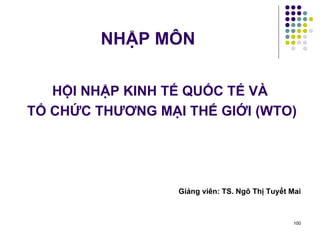 NHẬP MÔN HỘI NHẬP KINH TẾ QUỐC TẾ VÀ TỔ CHỨC THƯƠNG MẠI THẾ GIỚI (WTO) Giảng viên: TS. Ngô Thị Tuyết Mai 