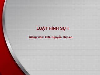 v1.0015102204
1
LUẬT HÌNH SỰ I
Giảng viên: ThS. Nguyễn Thị Lan
 
