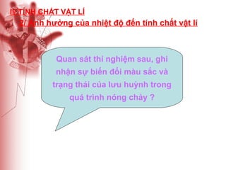 II/ TÍNH CHẤT VẬT LÍ

2/ Ảnh hưởng của nhiệt độ đến tính chất vật lí

Quan sát thí nghiệm sau, ghi
nhận sự biến đổi màu sắc và
trạng thái của lưu huỳnh trong
quá trình nóng chảy ?

 