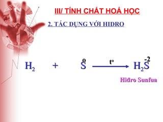 III/ TÍNH CHẤT HOÁ HỌC
2. TÁC DỤNG VỚI HIDRO

H2

+

o

S

to

-2

H 2S

Hiđro Sunfua

 