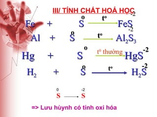 III/ TÍNH CHẤT HOÁ HỌC
-2
o
o
t

Fe +
Al +

Hg
H2

o

S

to

S

+

FeS
-2
Al2S3

S

o

o

+

S

0

t0 thường
to

-2

S

S

=> Lưu hùynh có tính oxi hóa

-2

HgS

-2

H 2S

 