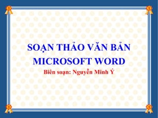 SOẠN THẢO VĂN BẢN
MICROSOFT WORD
Biên soạn: Nguyễn Minh Ý

 