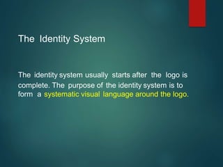 The Identity System
The identity system usually starts after the logo is
complete. The purpose of the identity system is to
form a systematic visual language around the logo.
 