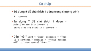 Cú pháp
• Sử dụng # để chú thích 1 dòng trong chương trình
# comment
•Sử dụng ’’’ để chú thích 1 đoạn '''
print("We are in a comment")
print ("We are still in a comment")
'''
•Dấu ’ và " word = 'word' sentence = "This
is a sentence." message = """This message
will ... span several lines."""
 