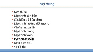 Nội dung
• Giới thiệu
• Lập trình căn bản
• Các kiểu dữ liệu phức
• Lập trình hướng đối tượng
• Vào/ra, ngoại lệ
• Lập trình mạng
• Lập trình Web
• Python-MySQL
• Giao diện GUI
• Vẽ đồ thị
 