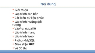 Nội dung
• Giới thiệu
• Lập trình căn bản
• Các kiểu dữ liệu phức
• Lập trình hướng đối
tượng
• Vào/ra, ngoại lệ
• Lập trình mạng
• Lập trình Web
• Python-MySQL
• Giao diện GUI
• Vẽ đồ thị
 