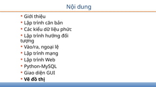 Nội dung
• Giới thiệu
• Lập trình căn bản
• Các kiểu dữ liệu phức
• Lập trình hướng đối
tượng
• Vào/ra, ngoại lệ
• Lập trình mạng
• Lập trình Web
• Python-MySQL
• Giao diện GUI
• Vẽ đồ thị
 
