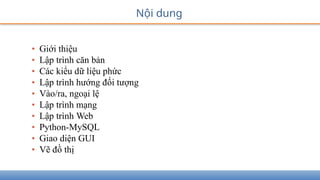 Nội dung
• Giới thiệu
• Lập trình căn bản
• Các kiểu dữ liệu phức
• Lập trình hướng đối tượng
• Vào/ra, ngoại lệ
• Lập trình mạng
• Lập trình Web
• Python-MySQL
• Giao diện GUI
• Vẽ đồ thị
 