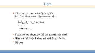 Hàm
•Hàm do lập trình viên định nghĩa
def function_name ([parameters]):
. . .
body_of_the_function
. . .
return ...
• Tham số tùy chọn, có thể đặt giá trị mặc định
• Hàm có thể hoặc không trả về kết quả hoặc
• Đệ quy
 