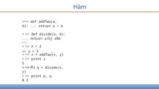 Hàm
>>> def addTwo(a,
b): ... return a + b
> >> def divide(a, b):
... return a/bj a%b
• * •
> >> X = 2
»> y = 3 , .
> >> z = addTwo(x, y)
> >> print z
5
> >> PJ q = divide(x,
y)
> >> print p, q
0 2
 