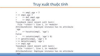 Truy xuất thuộc tính
> >> empl.age = 7
> >> empl.age 7
> >> del empl.age
> >> empl.age
Traceback (most recent call last):
File "<stdin>' line 1, in <module>
AttributeError: Employee instance has no attribute
'age
> >> hasattr(empl, 'age')
False
> >> setattr(empl, 'age'J 8)
> >> getattr(empl, 'age') 8
> >> delattr(emplj 'age')
> >> empl.age
Traceback (most recent call last):
File "<stdin>", line 1? in <module>
AttributeError: Employee instance has no attribute
'age
 