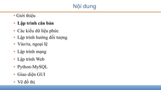 • Giới thiệu
• Lập trình căn bản
• Các kiểu dữ liệu phức
• Lập trình hướng đối tượng
• Vào/ra, ngoại lệ
• Lập trình mạng
• Lập trình Web
• Python-MySQL
• Giao diện GUI
• Vẽ đồ thị
Nội dung
 
