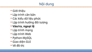 Nội dung
• Giới thiệu
• Lập trình căn bản
• Các kiểu dữ liệu phức
• Lập trình hướng đối tượng
• Vào/ra, ngoại lệ
• Lập trình mạng
• Lập trình Web
• Python-MySQL
• Giao diện GUI
• Vẽ đồ thị
 