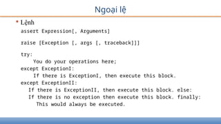 Ngoại lệ
• Lệnh
assert Expression[, Arguments]
raise [Exception [, args [, traceback]]]
try:
You do your operations here;
except ExceptionI:
If there is ExceptionI, then execute this block.
except ExceptionII:
If there is ExceptionII, then execute this block. else:
If there is no exception then execute this block. finally:
This would always be executed.
 