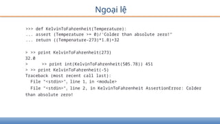 Ngoại lệ
>>> def KelvinToFahrenheit(Temperature):
... assert (Temperature >= 0)/'Colder than absolute zero!"
... return ((Tempenature-273)*1.8)+32
> >> print KelvinToFahrenheit(273)
32.0
> >> print int(KelvinToFahrenheit(505.78)) 451
> >> print KelvinToFahrenheit(-5)
Traceback (most recent call last):
File "<stdin>"? line 1? in <module>
File "<stdin>"? line 2, in KelvinToFahrenheit AssertionError: Colder
than absolute zero!
 
