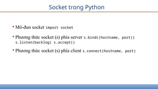 Socket trong Python
•Mô-đun socket import socket
•Phương thức socket (s) phía server s.bind((hostname, port))
s.listen(backlog) s.accept()
•Phương thức socket (s) phía client s.connect(hostname, port)
 