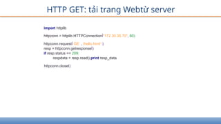 HTTP GET: tải trang Webtừ server
import httplib
httpconn = httplib.HTTPConnectionÍ"172.30.35.70", 80)
httpconn.requestÍ GE-
, /hello.html1
)
resp = httpconn.getresponseÍ)
if resp.status == 209:
respdata = resp.readi) print resp_data
httpconn.closet)
 