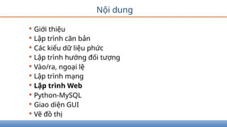 Nội dung
• Giới thiệu
• Lập trình căn bản
• Các kiểu dữ liệu phức
• Lập trình hướng đối tượng
• Vào/ra, ngoại lệ
• Lập trình mạng
• Lập trình Web
• Python-MySQL
• Giao diện GUI
• Vẽ đồ thị
 