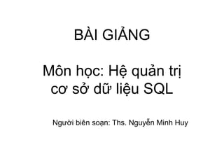 BÀI GIẢNG
Môn học: Hệ quản trị
cơ sở dữ liệu SQL
Người biên soạn: Ths. Nguyễn Minh Huy
 