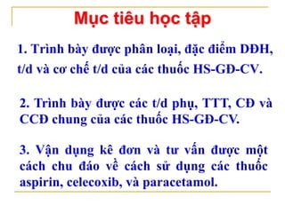 1. Trình bày được phân loại, đặc điểm DĐH,
t/d và cơ chế t/d của các thuốc HS-GĐ-CV.
Mục tiêu học tập
2. Trình bày được cá...