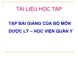 TẬP BÀI GIẢNG CỦA BỘ MÔN
DƯỢC LÝ – HỌC VIỆN QUÂN Y
TÀI LIỆU HỌC TẬP
 