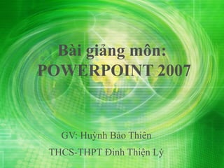 Bài giảng môn:
POWERPOINT 2007


   GV: Huỳnh Bảo Thiên
 THCS-THPT Đinh Thiện Lý
 