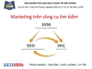 VIỆN NGHIÊN CỨU GIÁO DỤC & QUẢN TRỊ KINH DOANH
Trụ sở: Lầu 3, Tòa nhà Pumps, Nguyễn Hiến Lê, P 13, Q. Tân Bình, HCM
TRÁCH NHIỆM – TẬN TÂM – CHẤT LƯỢNG – UY TÍN
Marketing trên công cụ tìm kiếm
 