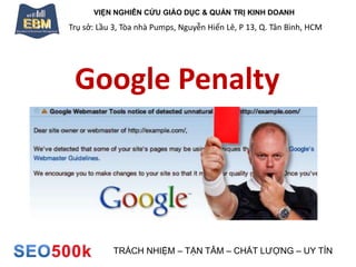 VIỆN NGHIÊN CỨU GIÁO DỤC & QUẢN TRỊ KINH DOANH
Trụ sở: Lầu 3, Tòa nhà Pumps, Nguyễn Hiến Lê, P 13, Q. Tân Bình, HCM
TRÁCH NHIỆM – TẬN TÂM – CHẤT LƯỢNG – UY TÍN
Google Penalty
 