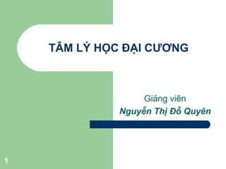 1
TÂM LÝ HỌC ĐẠI CƯƠNG
Giảng viên
Nguyễn Thị Đỗ Quyên
 