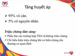 Tăng huyết áp
 95% vô căn.
 5% có nguyên nhân.
Triệu chứng lâm sàng:
 Phần lớn các trường hợp THA là không triệu chứng
 Chỉ biểu hiện triệu chứng khi có biến chứng tổn
thương cơ quan đích
14
 