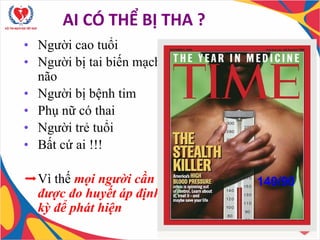 • Người cao tuổi
• Người bị tai biến mạch
não
• Người bị bệnh tim
• Phụ nữ có thai
• Người trẻ tuổi
• Bất cứ ai !!!
➡Vì thế mọi người cần
được đo huyết áp định
kỳ để phát hiện
140/90
AI CÓ THỂ BỊ THA ?
 