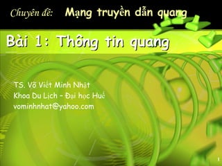 Chuyên đê: Mạng truyền dẫn quang
1
Bài 1: Thông tin quang
TS. Võ Viết Minh Nhật
Khoa Du Lịch – Đại học Huế
vominhnhat@yahoo.com
 