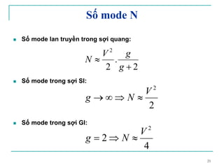 21
Số mode N
Số mode lan truyền trong sợi quang:
Số mode trong sợi SI:
Số mode trong sợi GI:
2
2
V
Ng ≈⇒∞→
2
.
2
2
+
≈
g
gV
N
4
2
2
V
Ng ≈⇒=
 