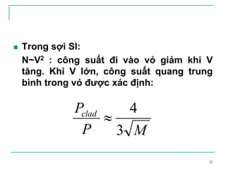 22
Trong sợi SI:
N~V2 : công suất đi vào vỏ giảm khi V
tăng. Khi V lớn, công suất quang trung
bình trong vỏ được xác định:
MP
Pclad
3
4
≈
 